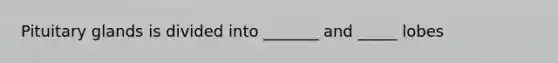 Pituitary glands is divided into _______ and _____ lobes