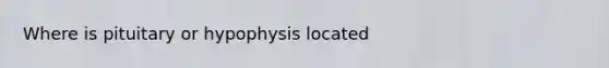 Where is pituitary or hypophysis located