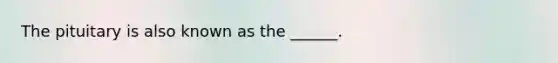 The pituitary is also known as the ______.