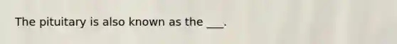 The pituitary is also known as the ___.