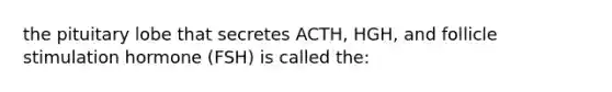 the pituitary lobe that secretes ACTH, HGH, and follicle stimulation hormone (FSH) is called the: