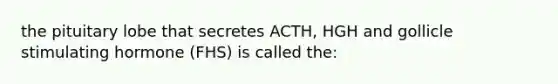 the pituitary lobe that secretes ACTH, HGH and gollicle stimulating hormone (FHS) is called the: