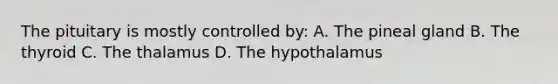 The pituitary is mostly controlled by: A. The pineal gland B. The thyroid C. The thalamus D. The hypothalamus