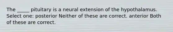 The _____ pituitary is a neural extension of the hypothalamus. Select one: posterior Neither of these are correct. anterior Both of these are correct.