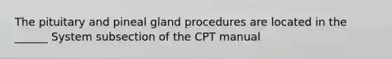 The pituitary and pineal gland procedures are located in the ______ System subsection of the CPT manual