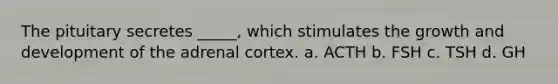 The pituitary secretes _____, which stimulates the <a href='https://www.questionai.com/knowledge/kde2iCObwW-growth-and-development' class='anchor-knowledge'>growth and development</a> of the adrenal cortex. a. ACTH b. FSH c. TSH d. GH