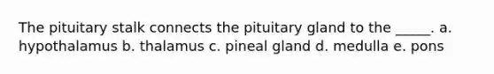 The pituitary stalk connects the pituitary gland to the _____. a. hypothalamus b. thalamus c. pineal gland d. medulla e. pons