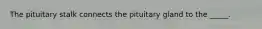 The pituitary stalk connects the pituitary gland to the _____.