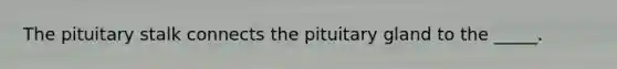 The pituitary stalk connects the pituitary gland to the _____.