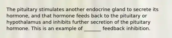 The pituitary stimulates another endocrine gland to secrete its hormone, and that hormone feeds back to the pituitary or hypothalamus and inhibits further secretion of the pituitary hormone. This is an example of _______ feedback inhibition.