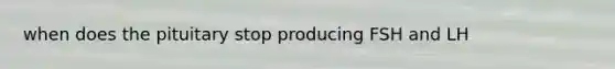 when does the pituitary stop producing FSH and LH