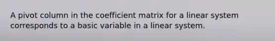 A pivot column in the coefficient matrix for a linear system corresponds to a basic variable in a linear system.