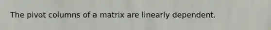 The pivot columns of a matrix are linearly dependent.