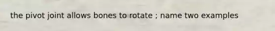 the pivot joint allows bones to rotate ; name two examples