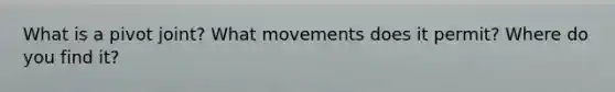 What is a pivot joint? What movements does it permit? Where do you find it?