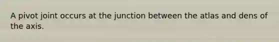 A pivot joint occurs at the junction between the atlas and dens of the axis.