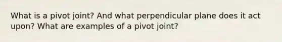 What is a pivot joint? And what perpendicular plane does it act upon? What are examples of a pivot joint?