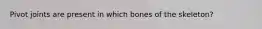 Pivot joints are present in which bones of the skeleton?