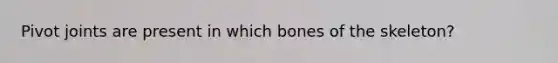 Pivot joints are present in which bones of the skeleton?