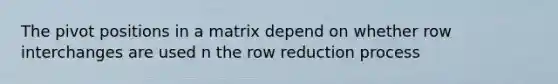 The pivot positions in a matrix depend on whether row interchanges are used n the row reduction process