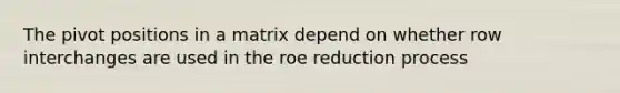 The pivot positions in a matrix depend on whether row interchanges are used in the roe reduction process