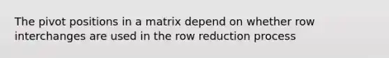 The pivot positions in a matrix depend on whether row interchanges are used in the row reduction process