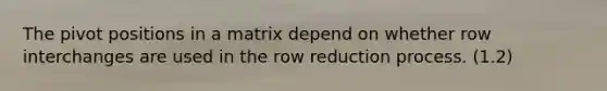 The pivot positions in a matrix depend on whether row interchanges are used in the row reduction process. (1.2)