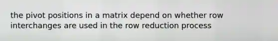 the pivot positions in a matrix depend on whether row interchanges are used in the row reduction process