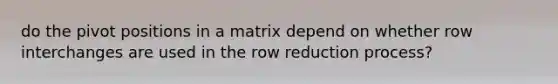 do the pivot positions in a matrix depend on whether row interchanges are used in the row reduction process?