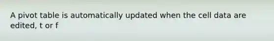 A pivot table is automatically updated when the cell data are edited, t or f