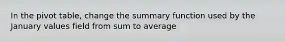 In the pivot table, change the summary function used by the January values field from sum to average