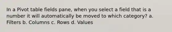 In a Pivot table fields pane, when you select a field that is a number it will automatically be moved to which category? a. Filters b. Columns c. Rows d. Values