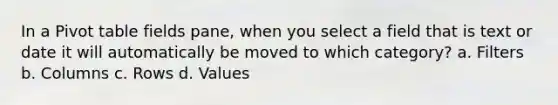 In a Pivot table fields pane, when you select a field that is text or date it will automatically be moved to which category? a. Filters b. Columns c. Rows d. Values
