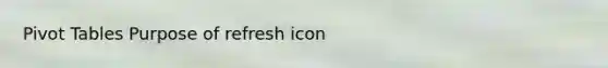 Pivot Tables Purpose of refresh icon