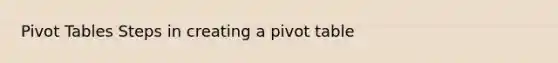 Pivot Tables Steps in creating a pivot table