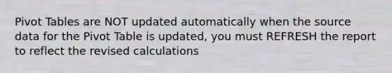 Pivot Tables are NOT updated automatically when the source data for the Pivot Table is updated, you must REFRESH the report to reflect the revised calculations