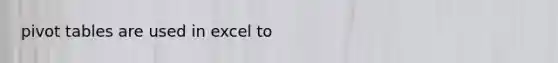 pivot tables are used in excel to