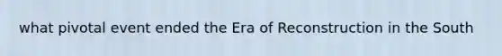 what pivotal event ended the Era of Reconstruction in the South