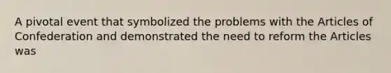 A pivotal event that symbolized the problems with <a href='https://www.questionai.com/knowledge/k5NDraRCFC-the-articles-of-confederation' class='anchor-knowledge'>the articles of confederation</a> and demonstrated the need to reform the Articles was