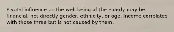 Pivotal influence on the well-being of the elderly may be financial, not directly gender, ethnicity, or age. Income correlates with those three but is not caused by them.