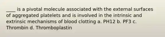 ____ is a pivotal molecule associated with the external surfaces of aggregated platelets and is involved in the intrinsic and extrinsic mechanisms of blood clotting a. PH12 b. PF3 c. Thrombin d. Thromboplastin