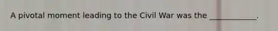 A pivotal moment leading to the Civil War was the ____________.