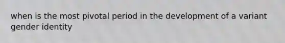 when is the most pivotal period in the development of a variant gender identity