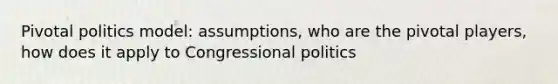 Pivotal politics model: assumptions, who are the pivotal players, how does it apply to Congressional politics