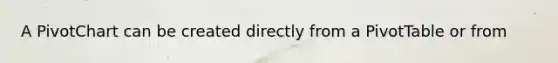 A PivotChart can be created directly from a PivotTable or from