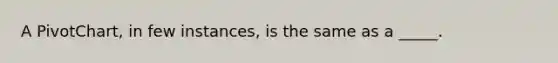 A PivotChart, in few instances, is the same as a _____.