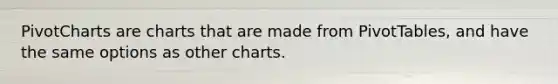 PivotCharts are charts that are made from PivotTables, and have the same options as other charts.