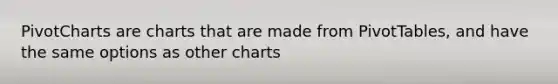 PivotCharts are charts that are made from PivotTables, and have the same options as other charts