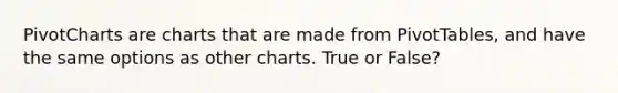 PivotCharts are charts that are made from PivotTables, and have the same options as other charts. True or False?