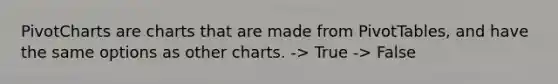 PivotCharts are charts that are made from PivotTables, and have the same options as other charts. -> True -> False